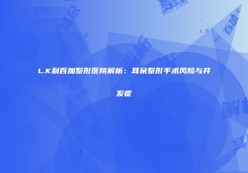 L.K利百加整形医院解析：耳朵整形手术风险与并发症