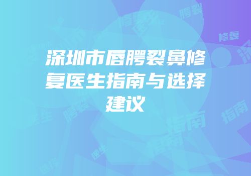 深圳市唇腭裂鼻修复医生指南与选择建议