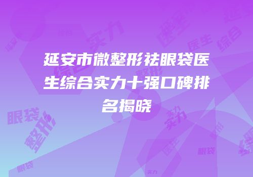 延安市微整形祛眼袋医生综合实力十强口碑排名揭晓