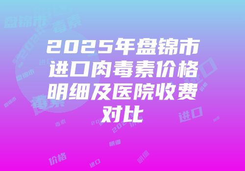 2025年盘锦市进口肉毒素价格明细及医院收费对比