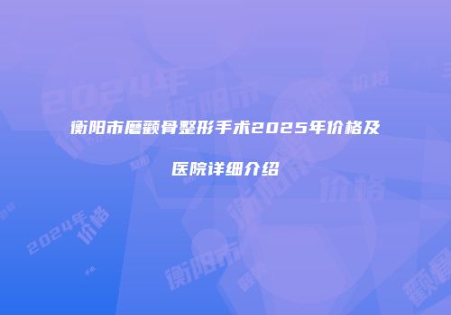 衡阳市磨颧骨整形手术2025年价格及医院详细介绍