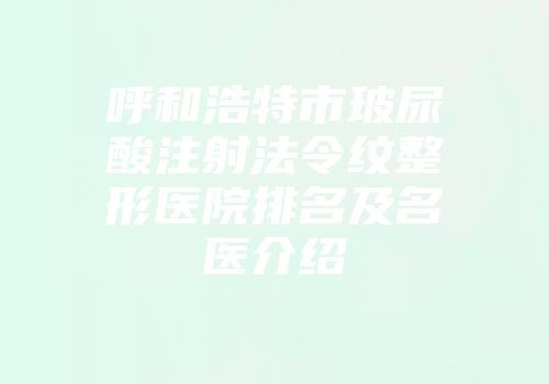 呼和浩特市玻尿酸注射法令纹整形医院排名及名医介绍