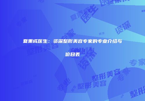 夏秉成医生：资深整形美容专家的专业介绍与价目表