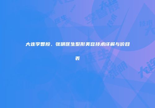大连李智殷、张明医生整形美容技术详解与价目表