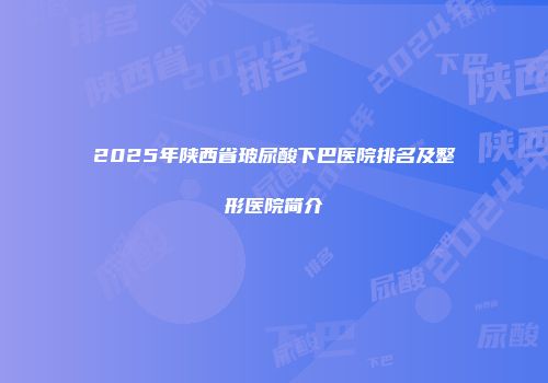 2025年陕西省玻尿酸下巴医院排名及整形医院简介