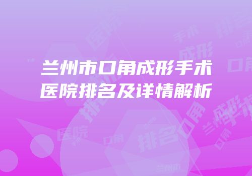兰州市口角成形手术医院排名及详情解析