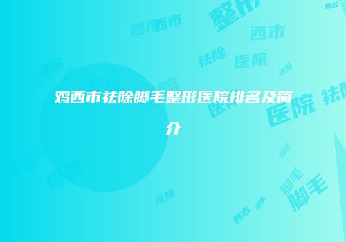 鸡西市祛除脚毛整形医院排名及简介