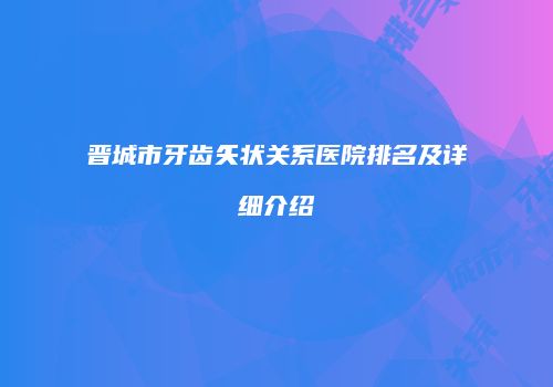 晋城市牙齿矢状关系医院排名及详细介绍