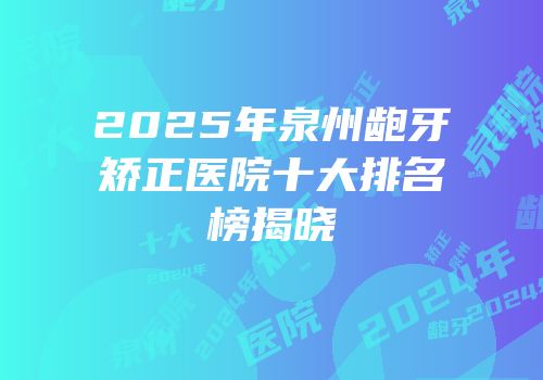2025年泉州龅牙矫正医院十大排名榜揭晓