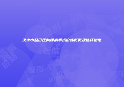 汉中市整形医院瘦肩手术价格概览及选择指南