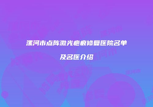 漯河市点阵激光疤痕修复医院名单及名医介绍