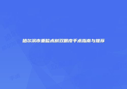 哈尔滨市重睑术割双眼皮手术指南与推荐