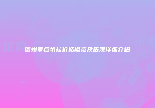 德州市痘坑祛价格概览及医院详细介绍