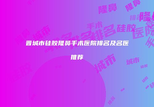 晋城市硅胶隆鼻手术医院排名及名医推荐