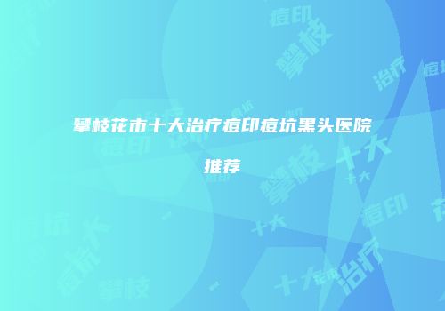 攀枝花市十大治疗痘印痘坑黑头医院推荐