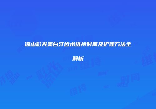 凉山彩光美白牙齿术维持时间及护理方法全解析