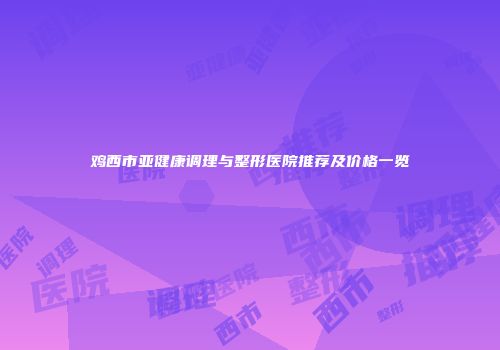 鸡西市亚健康调理与整形医院推荐及价格一览