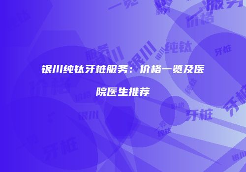 银川纯钛牙桩服务：价格一览及医院医生推荐