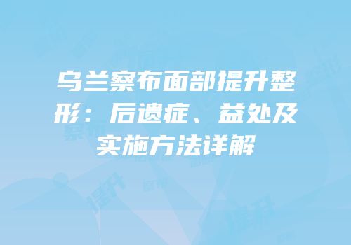乌兰察布面部提升整形：后遗症、益处及实施方法详解