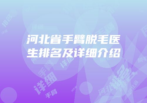 河北省手臂脱毛医生排名及详细介绍
