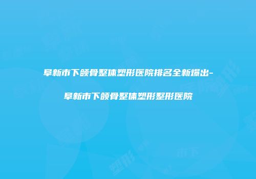 阜新市下颌骨整体塑形医院排名全新爆出-阜新市下颌骨整体塑形整形医院