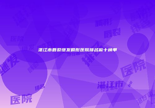 湛江市唇裂继发畸形医院排名前十榜单
