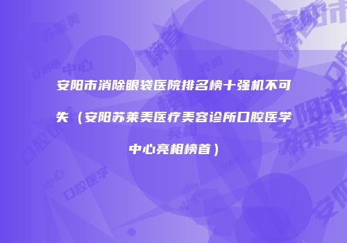 安阳市消除眼袋医院排名榜十强机不可失（安阳苏莱美医疗美容诊所口腔医学中心亮相榜首）