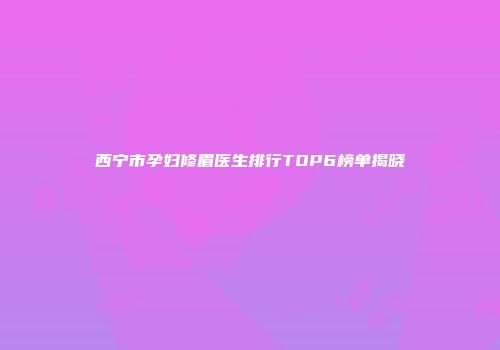 西宁市孕妇修眉医生排行TOP6榜单揭晓