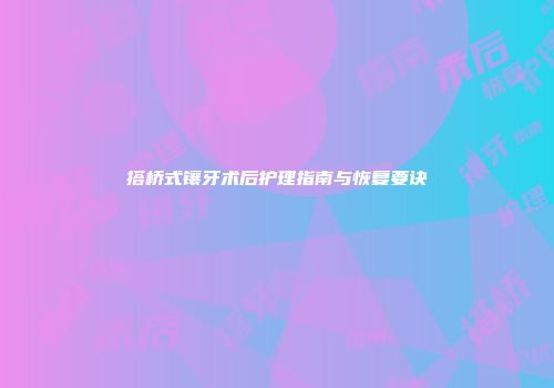 搭桥式镶牙术后护理指南与恢复要诀