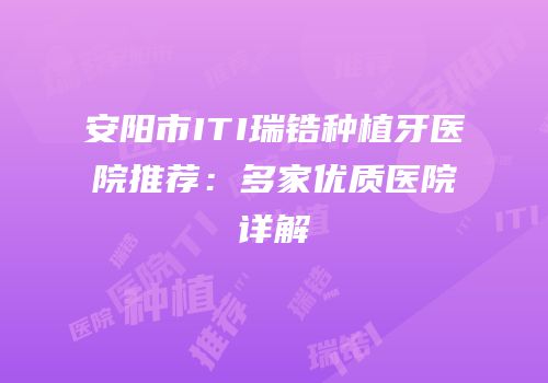 安阳市ITI瑞锆种植牙医院推荐：多家优质医院详解