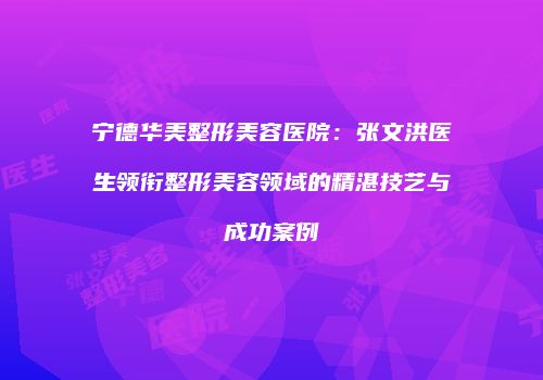 宁德华美整形美容医院：张文洪医生领衔整形美容领域的精湛技艺与成功案例