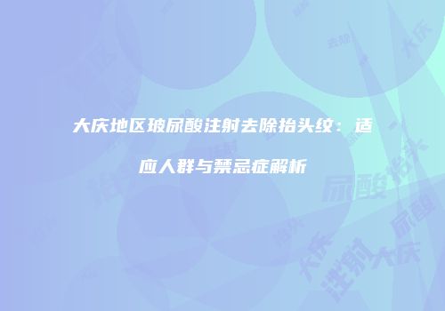 大庆地区玻尿酸注射去除抬头纹：适应人群与禁忌症解析