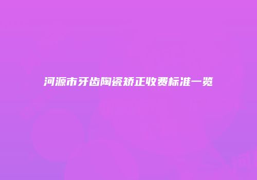 河源市牙齿陶瓷矫正收费标准一览