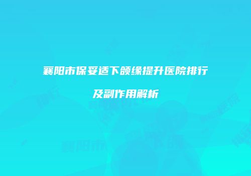 襄阳市保妥适下颌缘提升医院排行及副作用解析