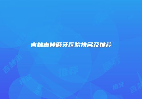 吉林市娃磨牙医院排名及推荐
