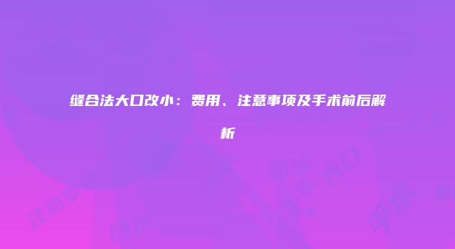 缝合法大口改小：费用、注意事项及手术前后解析