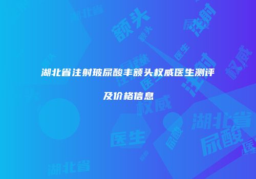 湖北省注射玻尿酸丰额头权威医生测评及价格信息