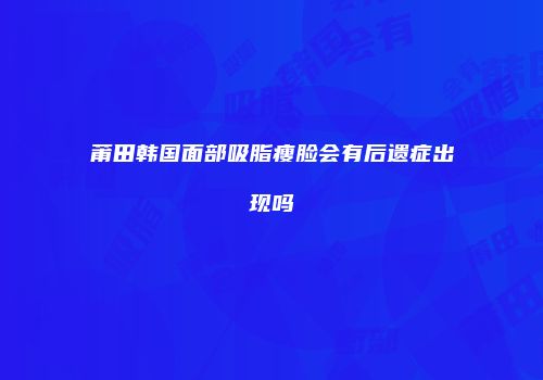 莆田韩国面部吸脂瘦脸会有后遗症出现吗