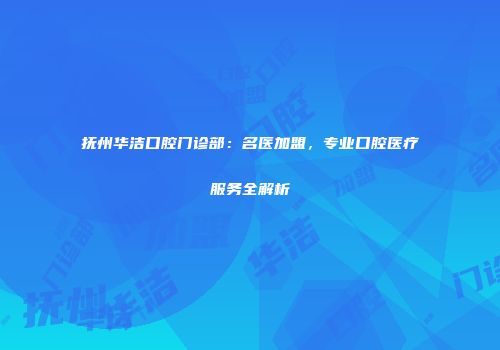 抚州华洁口腔门诊部：名医加盟，专业口腔医疗服务全解析