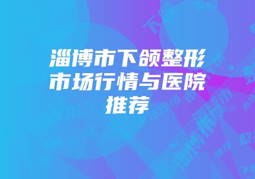 淄博市下颌整形市场行情与医院推荐