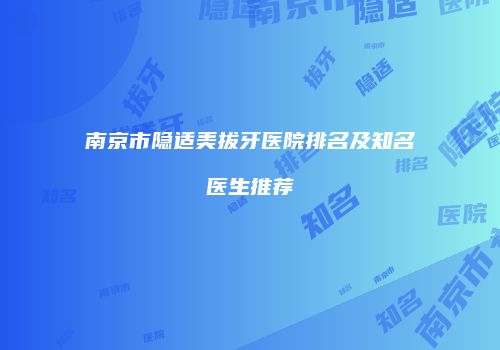 南京市隐适美拔牙医院排名及知名医生推荐