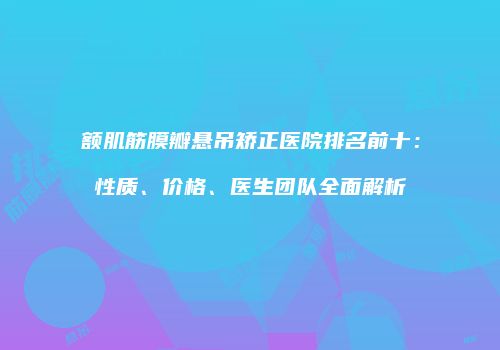 额肌筋膜瓣悬吊矫正医院排名前十：性质、价格、医生团队全面解析