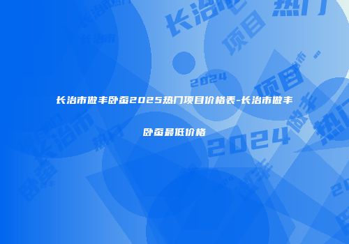 长治市做丰卧蚕2025热门项目价格表-长治市做丰卧蚕最低价格