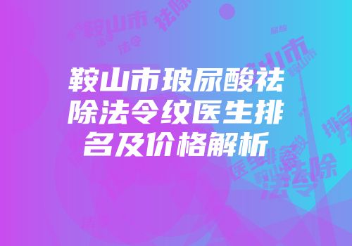 鞍山市玻尿酸祛除法令纹医生排名及价格解析