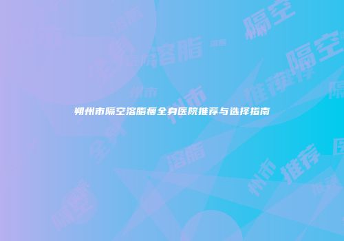 朔州市隔空溶脂瘦全身医院推荐与选择指南