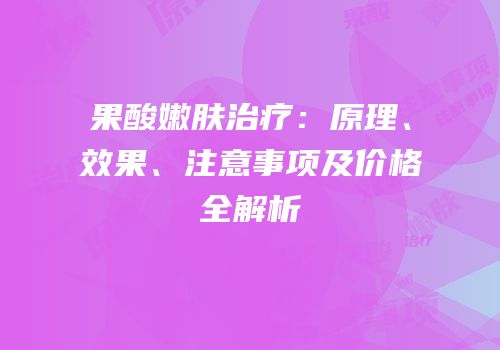 果酸嫩肤治疗：原理、效果、注意事项及价格全解析