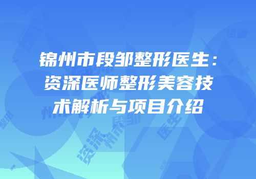锦州市段邹整形医生：资深医师整形美容技术解析与项目介绍