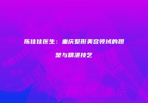 陈佳佳医生：重庆整形美容领域的翘楚与精湛技艺