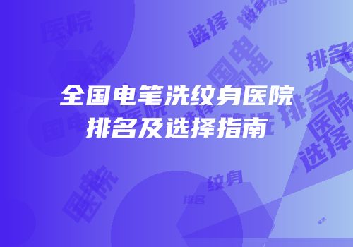 全国电笔洗纹身医院排名及选择指南
