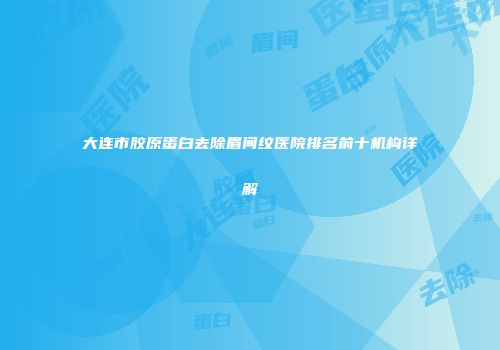 大连市胶原蛋白去除眉间纹医院排名前十机构详解